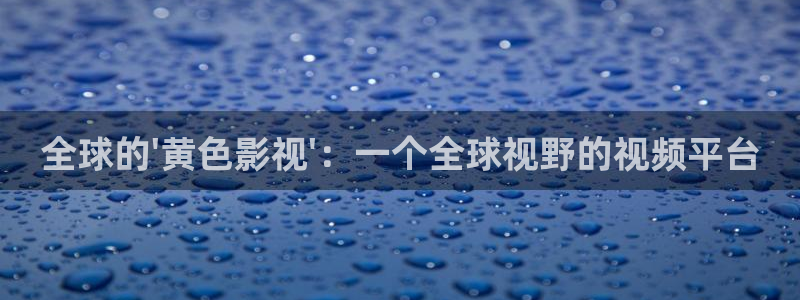 k8yy影院在线观看：全球的\'黄色影视\'：一个全球视野的视频平台