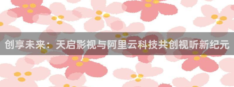 yy影院在线观看免费播放电视剧大全视频：创享未来：天启影视与阿里云科技共创视听新纪元