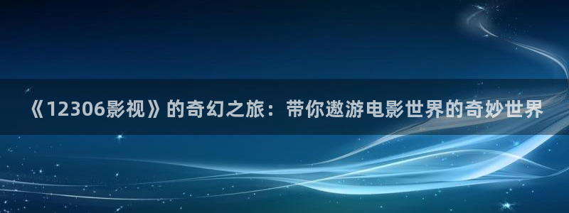 yy影院电视剧免费观看入口：《12306影视》的奇幻之旅：带你遨游电影世界的奇妙世界