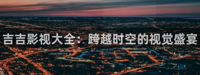 6080yy影院电视剧免费播放：吉吉影视大全：跨越时空的视觉盛宴